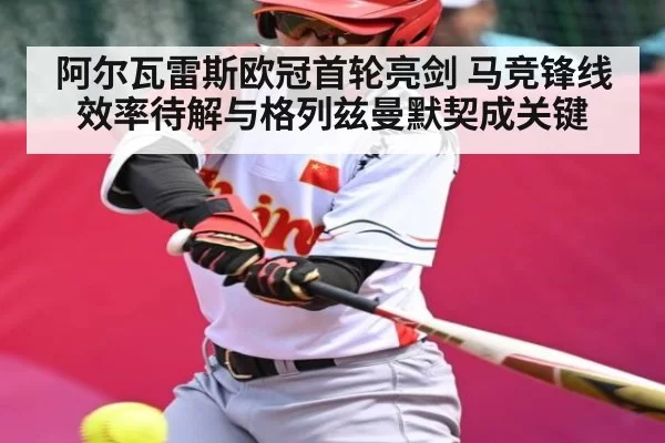 阿尔瓦雷斯欧冠首轮亮剑 马竞锋线效率待解与格列兹曼默契成关键