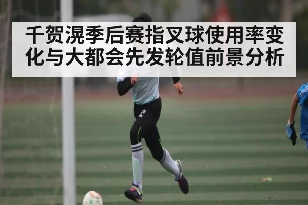 千贺滉季后赛指叉球使用率变化与大都会先发轮值前景分析